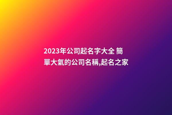 2023年公司起名字大全 簡單大氣的公司名稱,起名之家-第1張-公司起名-玄機派